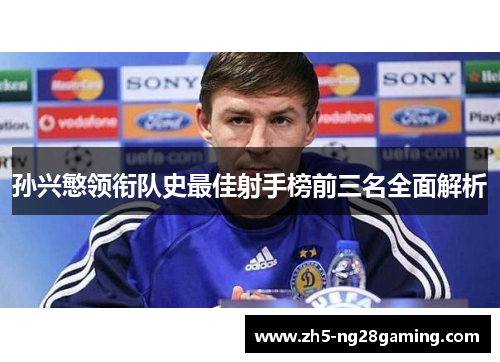 孙兴慜领衔队史最佳射手榜前三名全面解析 孙兴慜领衔队史最佳射手榜前三名全面解析