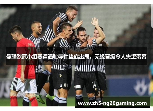 曼联欧冠小组赛遭遇耻辱性垫底出局,无缘晋级令人失望落幕 曼联欧冠小组赛遭遇耻辱性垫底出局,无缘晋级令人失望落幕