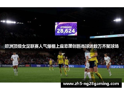 欧洲顶级女足联赛人气爆棚上座率屡创新高球迷数万齐聚球场 欧洲顶级女足联赛人气爆棚上座率屡创新高球迷数万齐聚球场