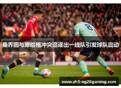 桑乔因与滕哈格冲突遭逐出一线队引发球队震动 桑乔因与滕哈格冲突遭逐出一线队引发球队震动