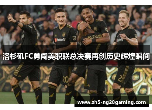 洛杉矶FC勇闯美职联总决赛再创历史辉煌瞬间 洛杉矶FC勇闯美职联总决赛再创历史辉煌瞬间