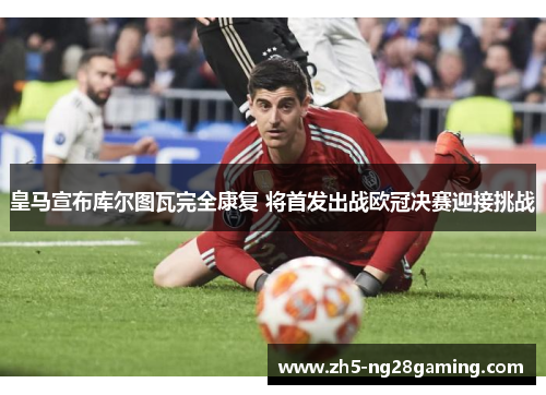 皇马宣布库尔图瓦完全康复 将首发出战欧冠决赛迎接挑战 皇马宣布库尔图瓦完全康复 将首发出战欧冠决赛迎接挑战