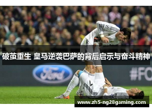 破茧重生 皇马逆袭巴萨的背后启示与奋斗精神 破茧重生 皇马逆袭巴萨的背后启示与奋斗精神