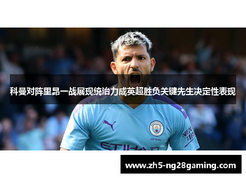 科曼对阵里昂一战展现统治力成英超胜负关键先生决定性表现 科曼对阵里昂一战展现统治力成英超胜负关键先生决定性表现