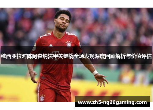 穆西亚拉对阵阿森纳法甲关键战全场表现深度回顾解析与价值评估 穆西亚拉对阵阿森纳法甲关键战全场表现深度回顾解析与价值评估