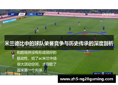 米兰德比中的球队荣誉竞争与历史传承的深度剖析 米兰德比中的球队荣誉竞争与历史传承的深度剖析