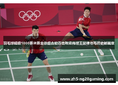 羽毛球超级1000赛决赛金徐组合能否击败梁伟铿王懿律书写历史新篇章 羽毛球超级1000赛决赛金徐组合能否击败梁伟铿王懿律书写历史新篇章
