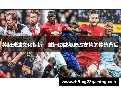 英超球迷文化探析：激情助威与忠诚支持的传统背后