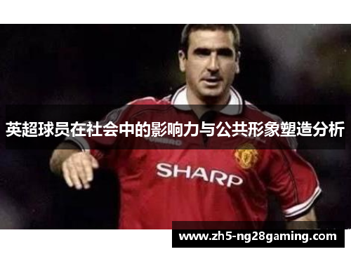 英超球员在社会中的影响力与公共形象塑造分析