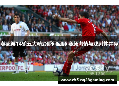 英超第14轮五大精彩瞬间回顾 赛场激情与戏剧性并存