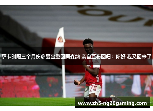 萨卡时隔三个月伤愈复出重回阿森纳 亲自宣布回归：你好 我又回来了