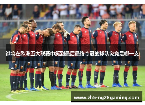谁将在欧洲五大联赛中笑到最后最终夺冠的球队究竟是哪一支 谁将在欧洲五大联赛中笑到最后最终夺冠的球队究竟是哪一支