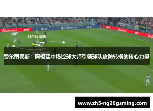 费尔南德斯:阿根廷中场控球大师引领球队攻防转换的核心力量 费尔南德斯:阿根廷中场控球大师引领球队攻防转换的核心力量