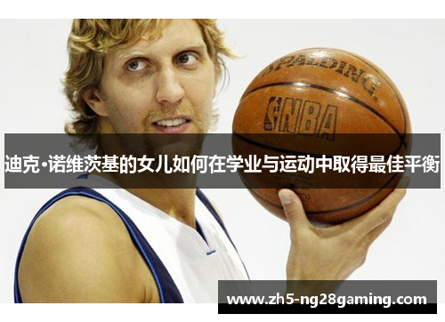 迪克·诺维茨基的女儿如何在学业与运动中取得最佳平衡 迪克·诺维茨基的女儿如何在学业与运动中取得最佳平衡