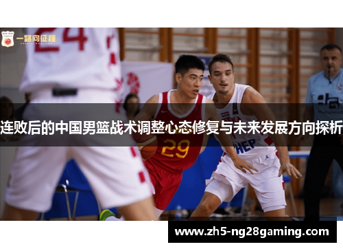 连败后的中国男篮战术调整心态修复与未来发展方向探析 连败后的中国男篮战术调整心态修复与未来发展方向探析