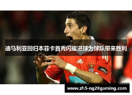 迪马利亚回归本菲卡首秀闪耀进球为球队带来胜利 迪马利亚回归本菲卡首秀闪耀进球为球队带来胜利