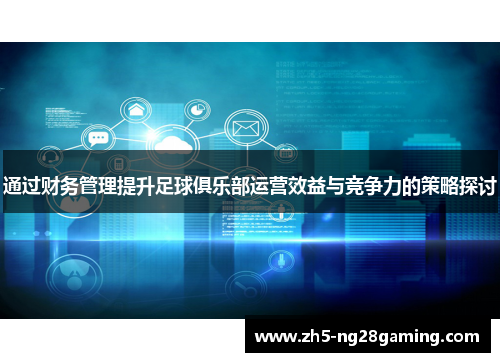 通过财务管理提升足球俱乐部运营效益与竞争力的策略探讨 通过财务管理提升足球俱乐部运营效益与竞争力的策略探讨