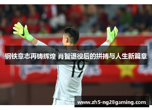 钢铁意志再铸辉煌 肖智退役后的拼搏与人生新篇章 钢铁意志再铸辉煌 肖智退役后的拼搏与人生新篇章