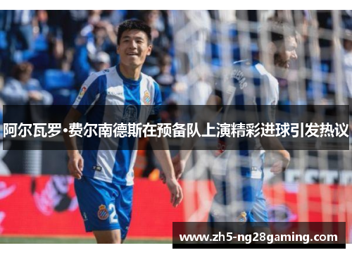 阿尔瓦罗·费尔南德斯在预备队上演精彩进球引发热议 阿尔瓦罗·费尔南德斯在预备队上演精彩进球引发热议