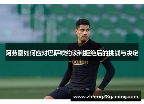 阿劳霍如何应对巴萨续约谈判拒绝后的挑战与决定 阿劳霍如何应对巴萨续约谈判拒绝后的挑战与决定