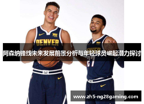 阿森纳锋线未来发展前景分析与年轻球员崛起潜力探讨 阿森纳锋线未来发展前景分析与年轻球员崛起潜力探讨
