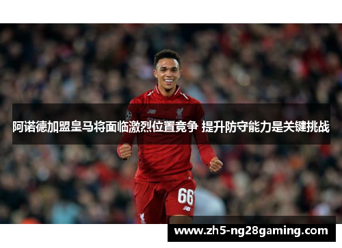 阿诺德加盟皇马将面临激烈位置竞争 提升防守能力是关键挑战