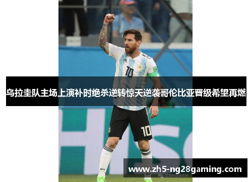 乌拉圭队主场上演补时绝杀逆转惊天逆袭哥伦比亚晋级希望再燃 乌拉圭队主场上演补时绝杀逆转惊天逆袭哥伦比亚晋级希望再燃