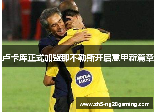 卢卡库正式加盟那不勒斯开启意甲新篇章 卢卡库正式加盟那不勒斯开启意甲新篇章