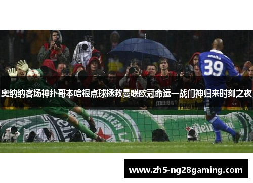 奥纳纳客场神扑哥本哈根点球拯救曼联欧冠命运一战门神归来时刻之夜 奥纳纳客场神扑哥本哈根点球拯救曼联欧冠命运一战门神归来时刻之夜