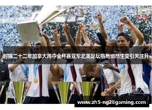 时隔二十二年加拿大再夺金杯赛亚军北美足坛格局悄然生变引关注升 时隔二十二年加拿大再夺金杯赛亚军北美足坛格局悄然生变引关注升