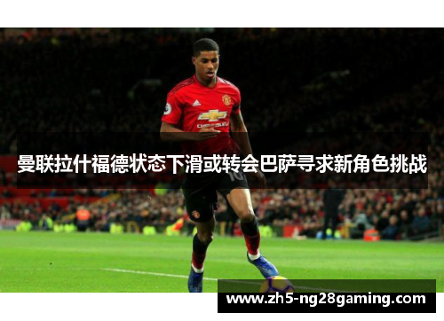 曼联拉什福德状态下滑或转会巴萨寻求新角色挑战